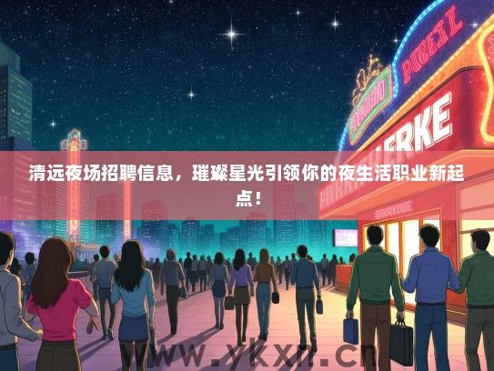清远夜场招聘信息，璀璨星光引领你的夜生活职业新起点！