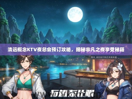 清远概念KTV夜总会预订攻略，揭秘非凡之夜享受秘籍