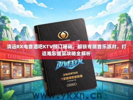 清远RX电音酒吧KTV预订秘籍，解锁专属音乐派对，打造难忘盛宴攻略全解析