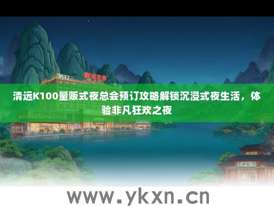 清远K100量贩式夜总会预订攻略解锁沉浸式夜生活，体验非凡狂欢之夜